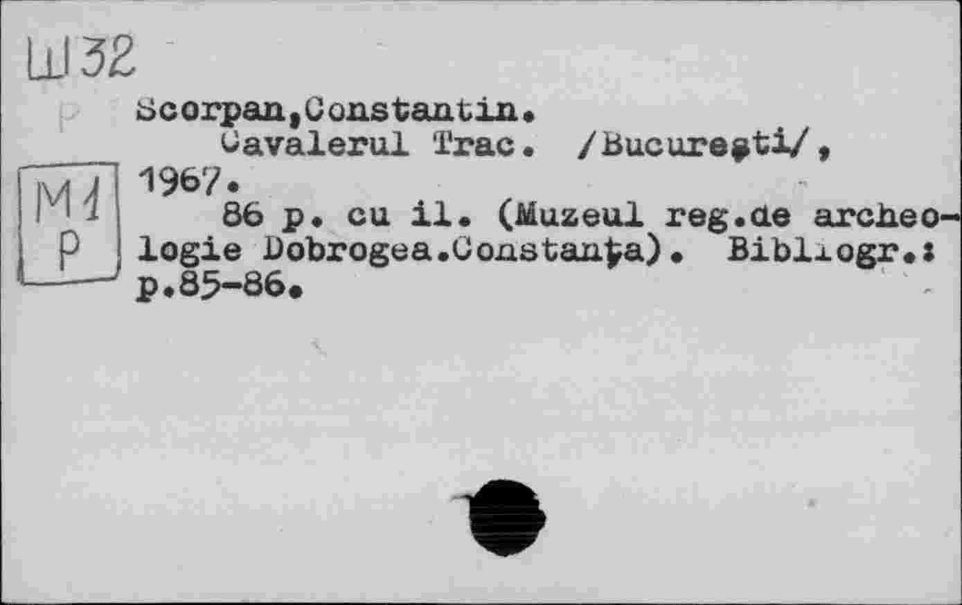 ﻿h 32
8corpantConstantija.
üavalerul Trac. /Bucarest!/, 1967.
86 p. eu il. (Museal reg.ae archeо logie Dobrogea.Goastaxi^a) • Bi bla. о gr.: p.85-86.